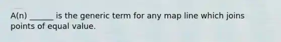 A(n) ______ is the generic term for any map line which joins points of equal value.