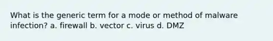 What is the generic term for a mode or method of malware infection? a. firewall b. vector c. virus d. DMZ