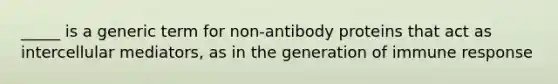 _____ is a generic term for non-antibody proteins that act as intercellular mediators, as in the generation of immune response