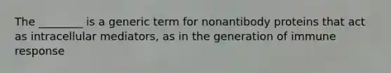 The ________ is a generic term for nonantibody proteins that act as intracellular mediators, as in the generation of immune response