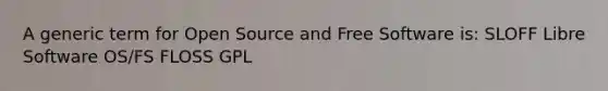 A generic term for Open Source and Free Software is: SLOFF Libre Software OS/FS FLOSS GPL