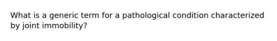 What is a generic term for a pathological condition characterized by joint immobility?