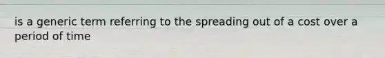 is a generic term referring to the spreading out of a cost over a period of time