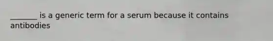 _______ is a generic term for a serum because it contains antibodies