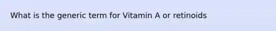 What is the generic term for Vitamin A or retinoids