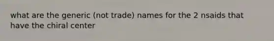 what are the generic (not trade) names for the 2 nsaids that have the chiral center