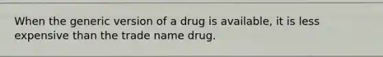 When the generic version of a drug is available, it is less expensive than the trade name drug.