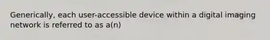 Generically, each user-accessible device within a digital imaging network is referred to as a(n)