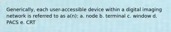 Generically, each user-accessible device within a digital imaging network is referred to as a(n): a. node b. terminal c. window d. PACS e. CRT