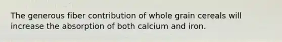 The generous fiber contribution of whole grain cereals will increase the absorption of both calcium and iron.