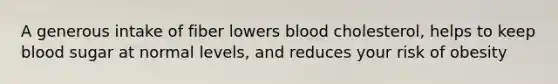 A generous intake of fiber lowers blood cholesterol, helps to keep blood sugar at normal levels, and reduces your risk of obesity