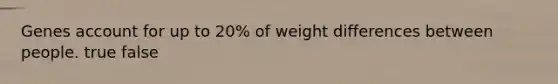 Genes account for up to 20% of weight differences between people. true false