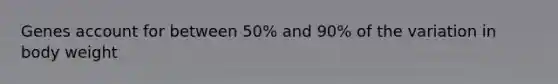 Genes account for between 50% and 90% of the variation in body weight