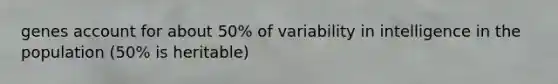 genes account for about 50% of variability in intelligence in the population (50% is heritable)