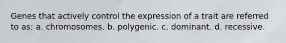 Genes that actively control the expression of a trait are referred to as: a. chromosomes. b. polygenic. c. dominant. d. recessive.