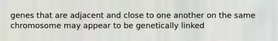 genes that are adjacent and close to one another on the same chromosome may appear to be genetically linked