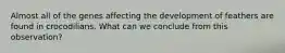Almost all of the genes affecting the development of feathers are found in crocodilians. What can we conclude from this observation?