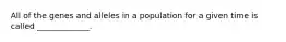 All of the genes and alleles in a population for a given time is called _____________.