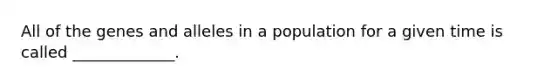 All of the genes and alleles in a population for a given time is called _____________.