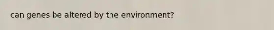 can genes be altered by the environment?