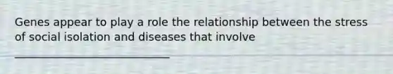 Genes appear to play a role the relationship between the stress of social isolation and diseases that involve ____________________________