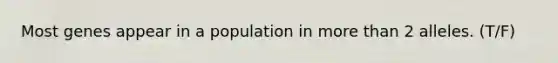 Most genes appear in a population in more than 2 alleles. (T/F)