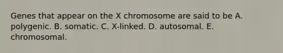 Genes that appear on the X chromosome are said to be A. polygenic. B. somatic. C. X-linked. D. autosomal. E. chromosomal.