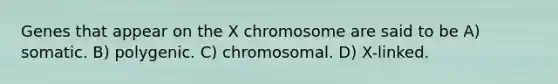 Genes that appear on the X chromosome are said to be A) somatic. B) polygenic. C) chromosomal. D) X-linked.