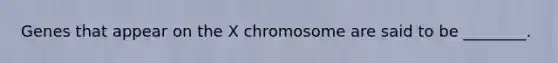 Genes that appear on the X chromosome are said to be ________.