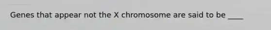 Genes that appear not the X chromosome are said to be ____