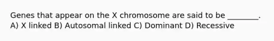 Genes that appear on the X chromosome are said to be ________. A) X linked B) Autosomal linked C) Dominant D) Recessive