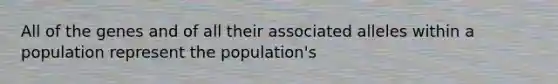 All of the genes and of all their associated alleles within a population represent the population's