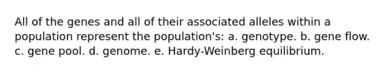 All of the genes and all of their associated alleles within a population represent the population's: a. genotype. b. gene flow. c. gene pool. d. genome. e. Hardy-Weinberg equilibrium.