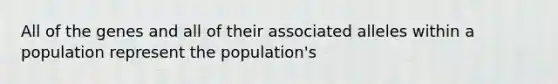 All of the genes and all of their associated alleles within a population represent the population's