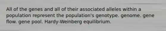 All of the genes and all of their associated alleles within a population represent the population's genotype. genome. gene flow. gene pool. Hardy-Weinberg equilibrium.