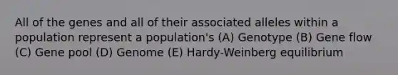 All of the genes and all of their associated alleles within a population represent a population's (A) Genotype (B) Gene flow (C) Gene pool (D) Genome (E) Hardy-Weinberg equilibrium