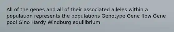 All of the genes and all of their associated alleles within a population represents the populations Genotype Gene flow Gene pool Gino Hardy Windburg equilibrium