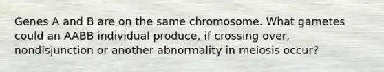 Genes A and B are on the same chromosome. What gametes could an AABB individual produce, if crossing over, nondisjunction or another abnormality in meiosis occur?