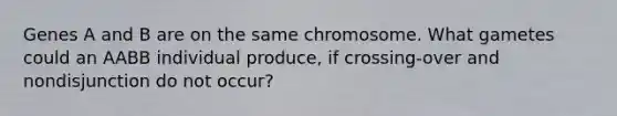 Genes A and B are on the same chromosome. What gametes could an AABB individual produce, if crossing-over and nondisjunction do not occur?