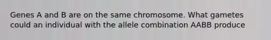 Genes A and B are on the same chromosome. What gametes could an individual with the allele combination AABB produce