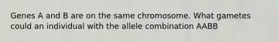 Genes A and B are on the same chromosome. What gametes could an individual with the allele combination AABB