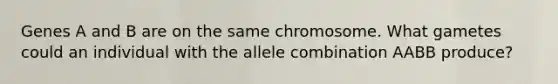 Genes A and B are on the same chromosome. What gametes could an individual with the allele combination AABB produce?