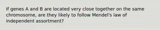 If genes A and B are located very close together on the same chromosome, are they likely to follow Mendel's law of independent assortment?