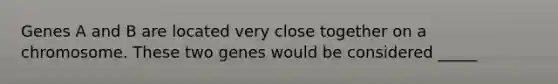Genes A and B are located very close together on a chromosome. These two genes would be considered _____