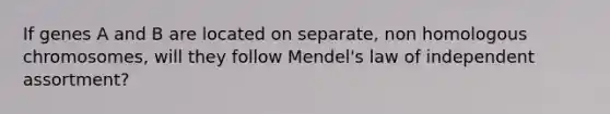 If genes A and B are located on separate, non homologous chromosomes, will they follow Mendel's law of independent assortment?