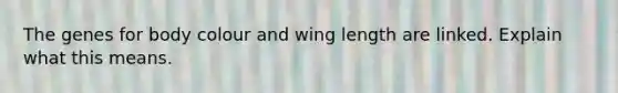 The genes for body colour and wing length are linked. Explain what this means.