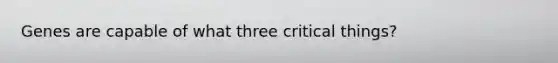 Genes are capable of what three critical things?