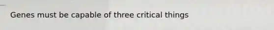 Genes must be capable of three critical things