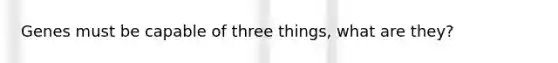 Genes must be capable of three things, what are they?