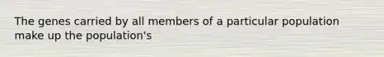 The genes carried by all members of a particular population make up the population's